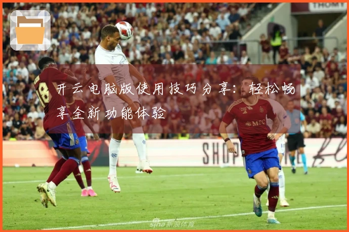 开云电脑版使用技巧分享：轻松畅享全新功能体验