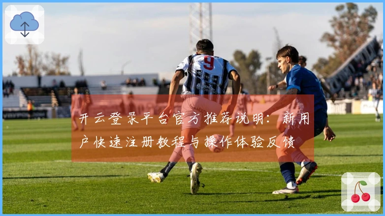 开云登录平台官方推荐说明：新用户快速注册教程与操作体验反馈