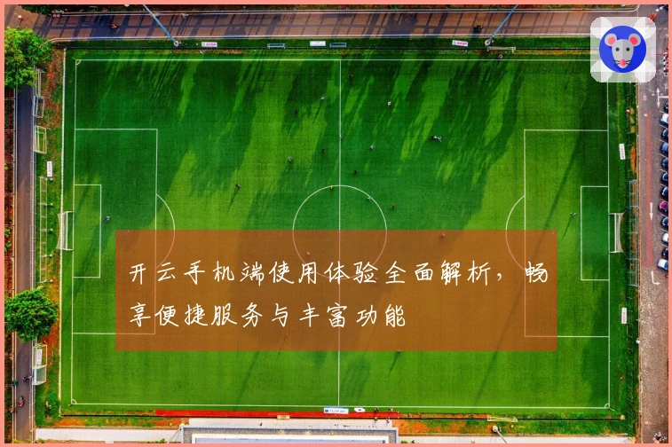 开云手机端使用体验全面解析，畅享便捷服务与丰富功能