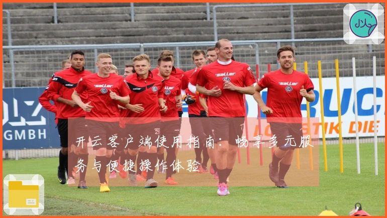 开云客户端使用指南：畅享多元服务与便捷操作体验