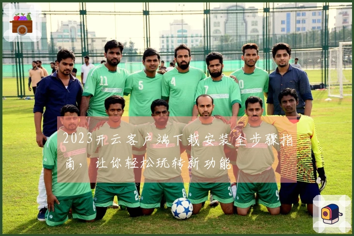 2023开云客户端下载安装全步骤指南，让你轻松玩转新功能