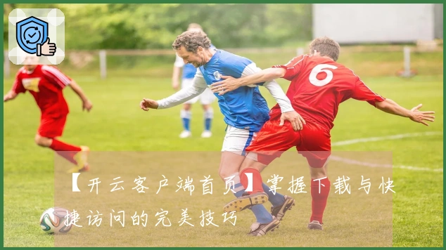 【开云客户端首页】掌握下载与快捷访问的完美技巧