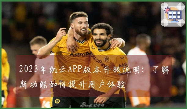 2023年凯云APP版本升级说明：了解新功能如何提升用户体验