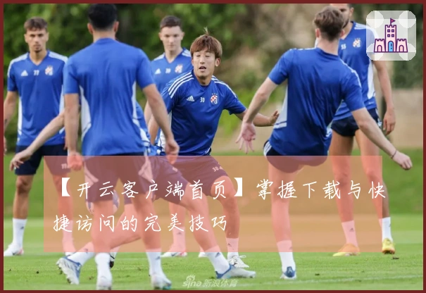 【开云客户端首页】掌握下载与快捷访问的完美技巧