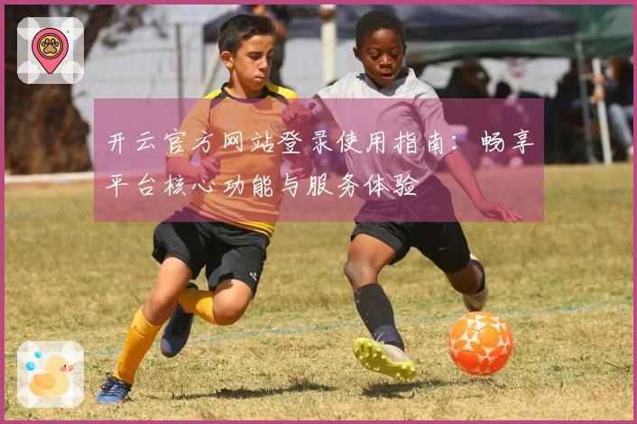 开云官方网站登录使用指南：畅享平台核心功能与服务体验