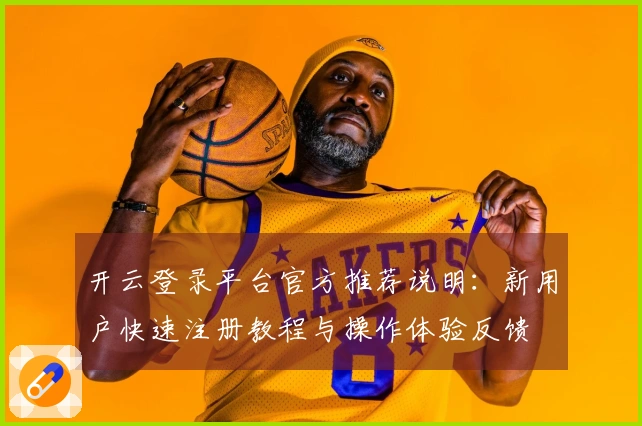 开云登录平台官方推荐说明:新用户快速注册教程与操作体验反馈