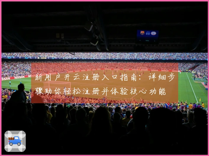新用户开云注册入口指南:详细步骤助你轻松注册并体验核心功能