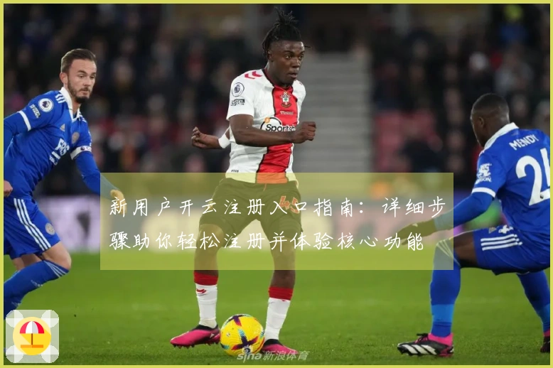 新用户开云注册入口指南：详细步骤助你轻松注册并体验核心功能
