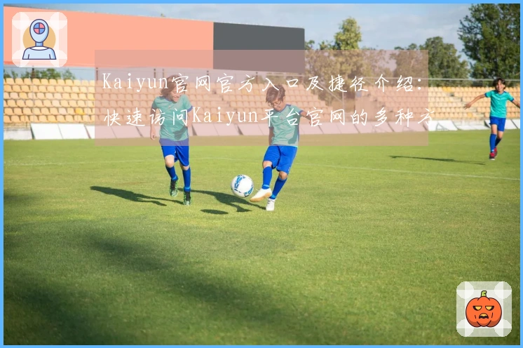 Kaiyun官网官方入口及捷径介绍：快速访问Kaiyun平台官网的多种方式汇总