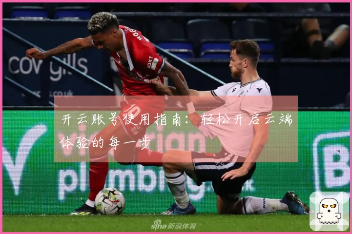 开云账号使用指南：轻松开启云端体验的每一步