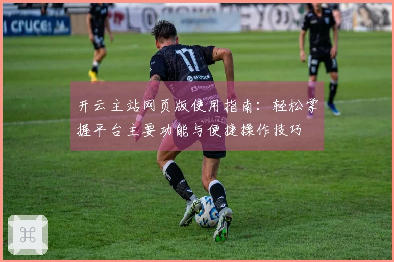 开云主站网页版使用指南：轻松掌握平台主要功能与便捷操作技巧