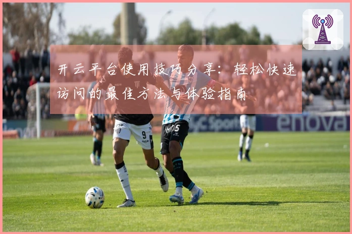 开云平台使用技巧分享：轻松快速访问的最佳方法与体验指南