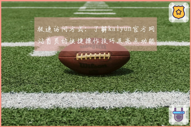 极速访问方式：了解kaiyun官方网站首页的快捷操作技巧及亮点功能介绍