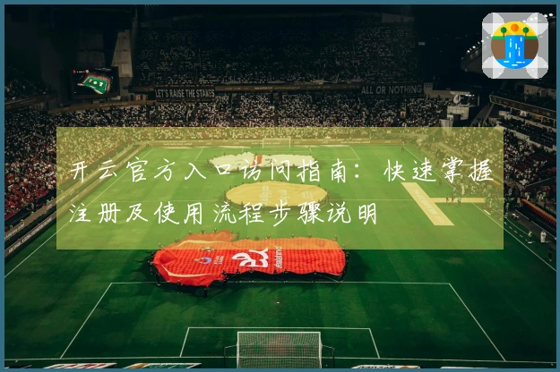 开云官方入口访问指南：快速掌握注册及使用流程步骤说明