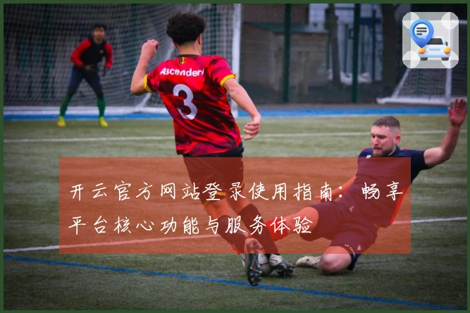 开云官方网站登录使用指南：畅享平台核心功能与服务体验