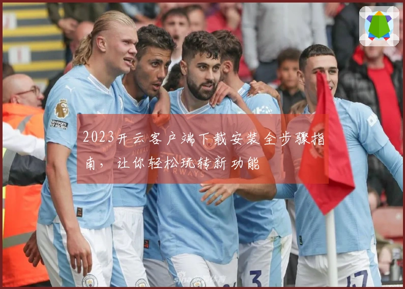 2023开云客户端下载安装全步骤指南，让你轻松玩转新功能