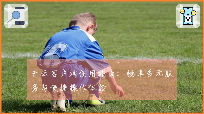 开云客户端使用指南：畅享多元服务与便捷操作体验
