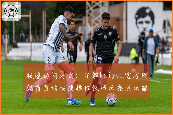 极速访问方式：了解kaiyun官方网站首页的快捷操作技巧及亮点功能介绍