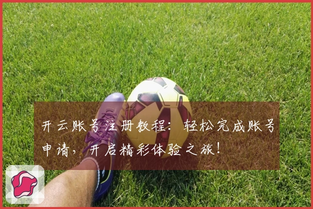 开云账号注册教程：轻松完成账号申请，开启精彩体验之旅！