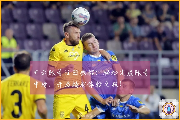 开云账号注册教程：轻松完成账号申请，开启精彩体验之旅！