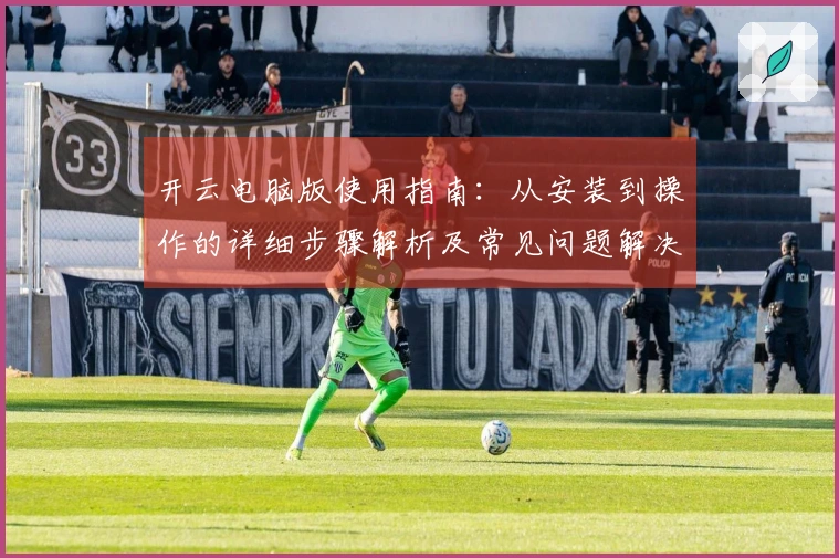 开云电脑版使用指南：从安装到操作的详细步骤解析及常见问题解决方法