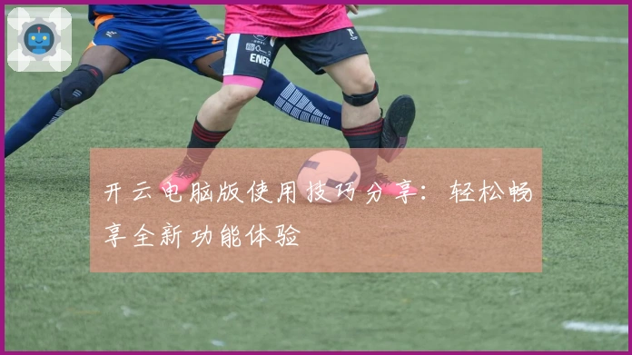 开云电脑版使用技巧分享:轻松畅享全新功能体验