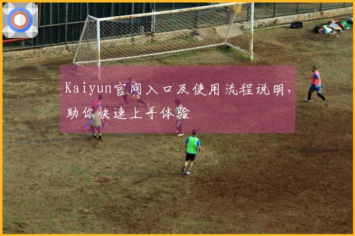 Kaiyun官网入口及使用流程说明，助你快速上手体验